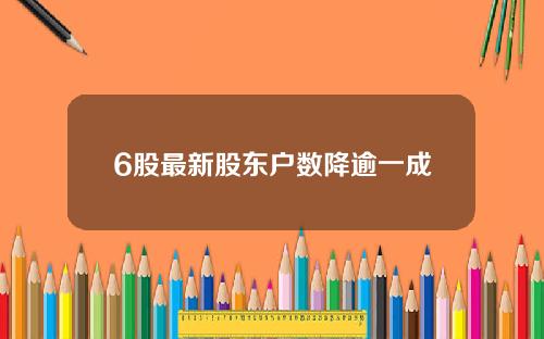 6股最新股东户数降逾一成