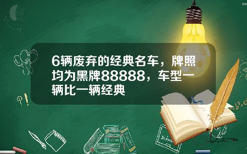 6辆废弃的经典名车，牌照均为黑牌88888，车型一辆比一辆经典