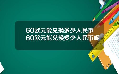 60欧元能兑换多少人民币60欧元能兑换多少人民币呢