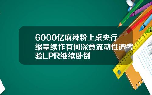6000亿麻辣粉上桌央行缩量续作有何深意流动性遭考验LPR继续卧倒