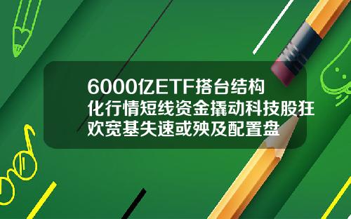 6000亿ETF搭台结构化行情短线资金撬动科技股狂欢宽基失速或殃及配置盘