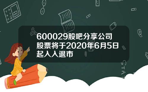 600029股吧分享公司股票将于2020年6月5日起入入退市