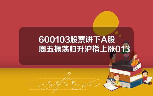 600103股票讲下A股周五振荡归升沪指上涨013