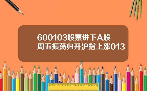 600103股票讲下A股周五振荡归升沪指上涨013