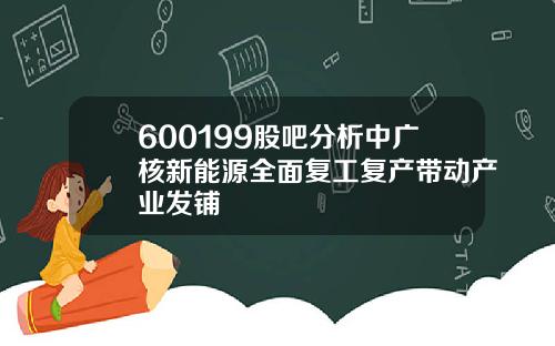 600199股吧分析中广核新能源全面复工复产带动产业发铺