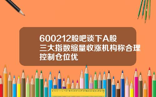 600212股吧谈下A股三大指数缩量收涨机构称合理控制仓位优