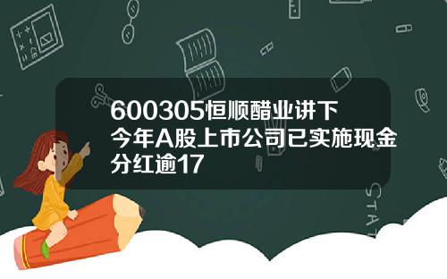 600305恒顺醋业讲下今年A股上市公司已实施现金分红逾17