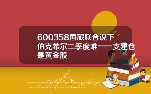 600358国旅联合说下伯克希尔二季度唯一一支建仓是黄金股