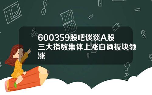 600359股吧谈谈A股三大指数集体上涨白酒板块领涨