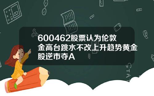 600462股票认为伦敦金高台跳水不改上升趋势黄金股逆市夺A
