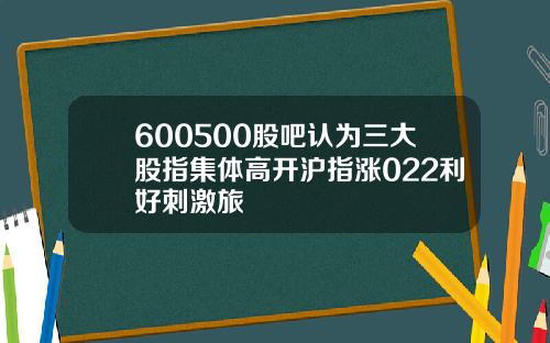 600500股吧认为三大股指集体高开沪指涨022利好刺激旅