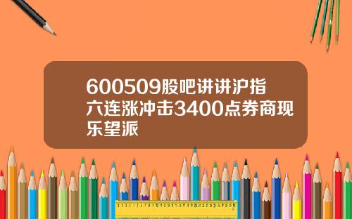 600509股吧讲讲沪指六连涨冲击3400点券商现乐望派