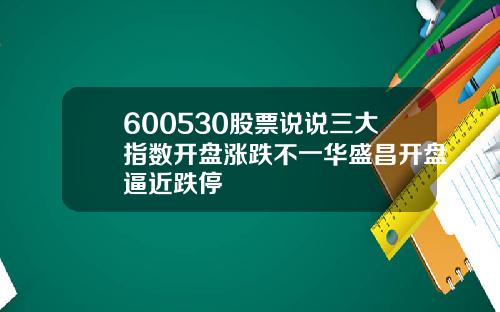 600530股票说说三大指数开盘涨跌不一华盛昌开盘逼近跌停