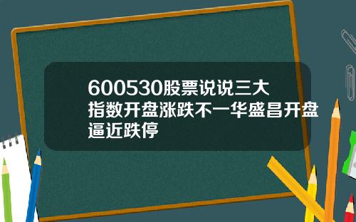 600530股票说说三大指数开盘涨跌不一华盛昌开盘逼近跌停