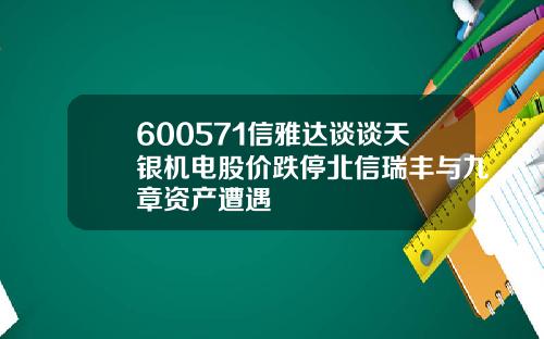 600571信雅达谈谈天银机电股价跌停北信瑞丰与九章资产遭遇