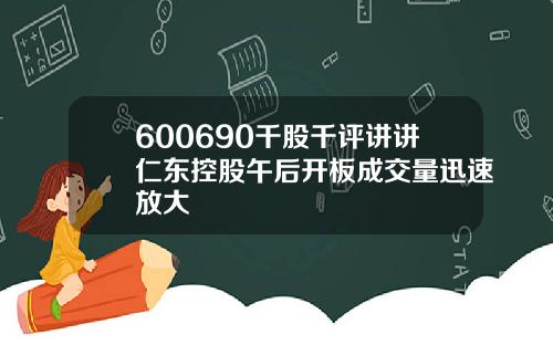 600690千股千评讲讲仁东控股午后开板成交量迅速放大