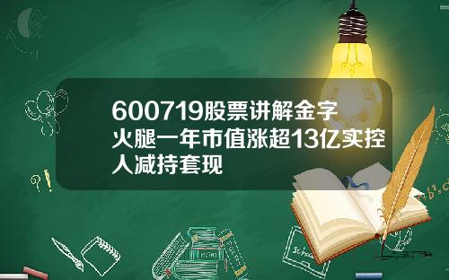 600719股票讲解金字火腿一年市值涨超13亿实控人减持套现