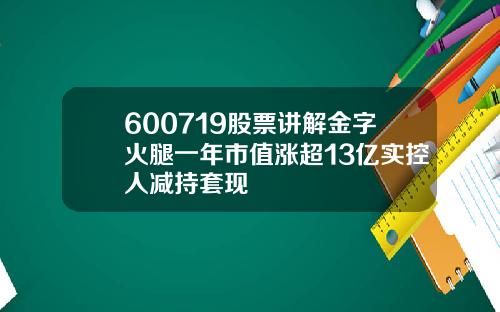 600719股票讲解金字火腿一年市值涨超13亿实控人减持套现