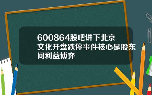 600864股吧讲下北京文化开盘跌停事件核心是股东间利益博弈