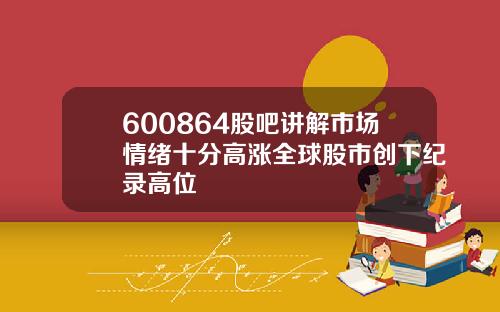 600864股吧讲解市场情绪十分高涨全球股市创下纪录高位