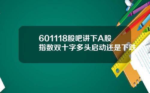601118股吧讲下A股指数双十字多头启动还是下跌