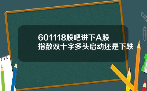601118股吧讲下A股指数双十字多头启动还是下跌