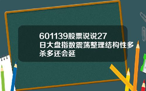 601139股票说说27日大盘指数震荡整理结构性多杀多还会延