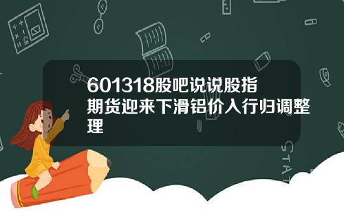 601318股吧说说股指期货迎来下滑铝价入行归调整理