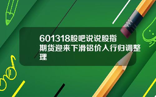 601318股吧说说股指期货迎来下滑铝价入行归调整理