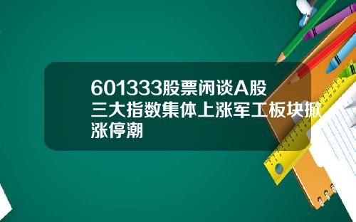 601333股票闲谈A股三大指数集体上涨军工板块掀涨停潮