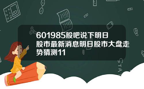 601985股吧说下明日股市最新消息明日股市大盘走势猜测11