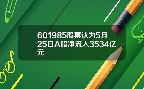 601985股票认为5月25日A股净流入3534亿元