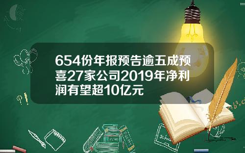 654份年报预告逾五成预喜27家公司2019年净利润有望超10亿元
