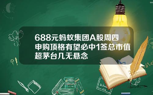 688元蚂蚁集团A股周四申购顶格有望必中1签总市值超茅台几无悬念