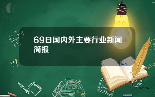 69日国内外主要行业新闻简报