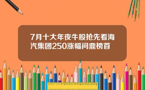 7月十大年夜牛股抢先看海汽集团250涨幅问鼎榜首