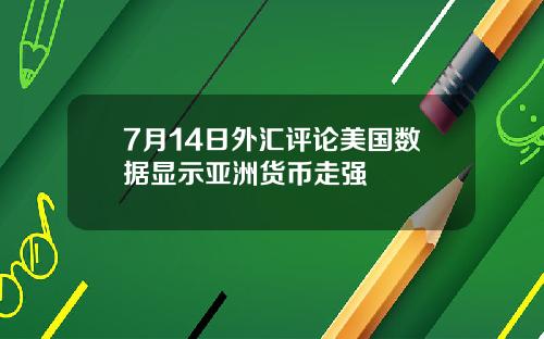 7月14日外汇评论美国数据显示亚洲货币走强