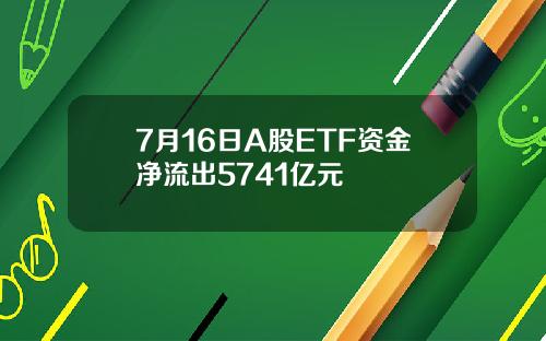 7月16日A股ETF资金净流出5741亿元