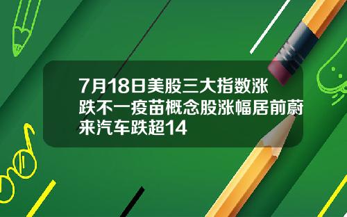 7月18日美股三大指数涨跌不一疫苗概念股涨幅居前蔚来汽车跌超14