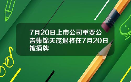 7月20日上市公司重要公告集锦天茂退将在7月20日被摘牌