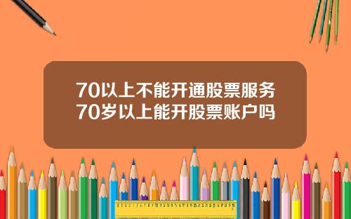 70以上不能开通股票服务70岁以上能开股票账户吗