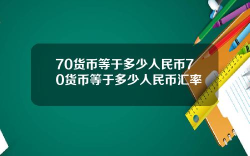 70货币等于多少人民币70货币等于多少人民币汇率