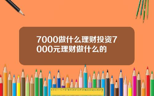7000做什么理财投资7000元理财做什么的