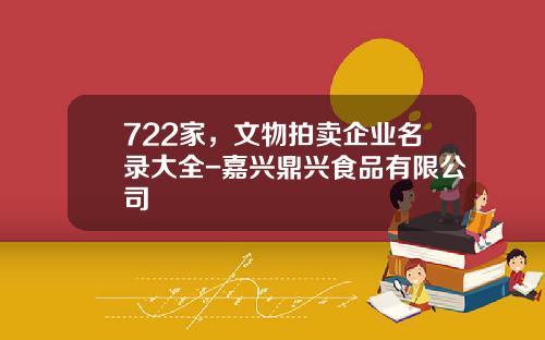 722家，文物拍卖企业名录大全-嘉兴鼎兴食品有限公司