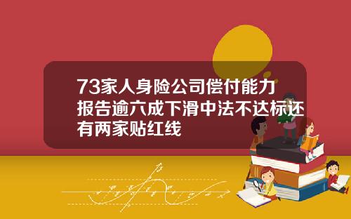 73家人身险公司偿付能力报告逾六成下滑中法不达标还有两家贴红线