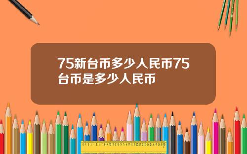 75新台币多少人民币75台币是多少人民币