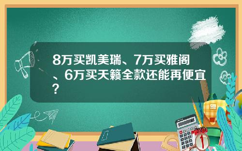 8万买凯美瑞、7万买雅阁、6万买天籁全款还能再便宜？
