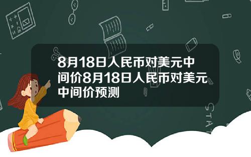 8月18日人民币对美元中间价8月18日人民币对美元中间价预测
