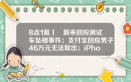 8点1氪丨​蔚来回应测试车坠楼事件；支付宝回应男子46万元无法取出；iPhone14系列将有史上最大电池-安徽朗润产业集团的子公司
