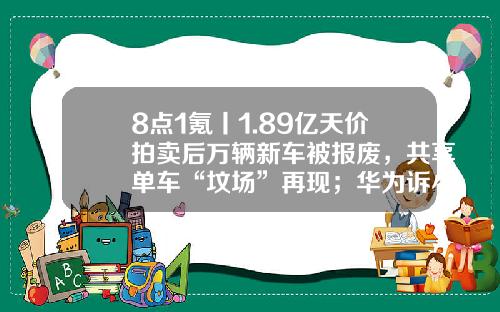 8点1氪丨1.89亿天价拍卖后万辆新车被报废，共享单车“坟场”再现；华为诉小米专利侵权已被受理；爱奇艺新专利可在弹幕中展示广告-微信股票资讯怎么关闭弹幕
